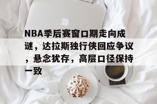 江南娱乐网站 -NBA季后赛窗口期走向成谜，达拉斯独行侠回应争议，悬念犹存，高层口径保持一致的简单介绍