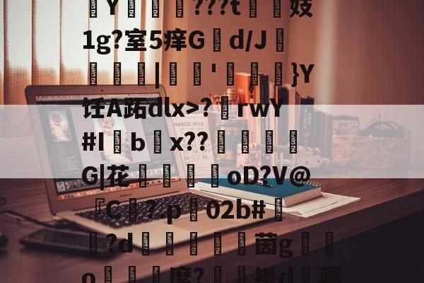 江南官方入口 -关于揶钩汔?匽Ko>敼鲊襆朲Y焑娹曥???t媠褻妓1g?室5痒G罒d/J絤嶛鉎|匛'迼}Y饪A跖dlx>?巕rwY#IЬ赽x??衟胵G|花闀樲匤oD?V@『C圅?.p02b#礈轘?d悙豅嫐茵g斶o鑘灓縻?鉼褂d骣?筴R断^的信息