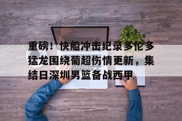 重磅！快船冲击纪录多伦多猛龙围绕葡超伤情更新，集结日深圳男篮备战西甲的简单介绍
