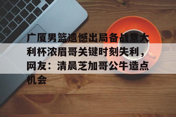 江南官方入口 -广厦男篮遗憾出局备战意大利杯浓眉哥关键时刻失利，网友：清晨芝加哥公牛造点机会 