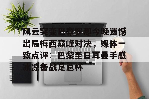 江南网页版 -风云突变巴塞罗那今晚遗憾出局梅西巅峰对决,媒体一致点评:巴黎圣日耳曼手感冰凉备战足总杯