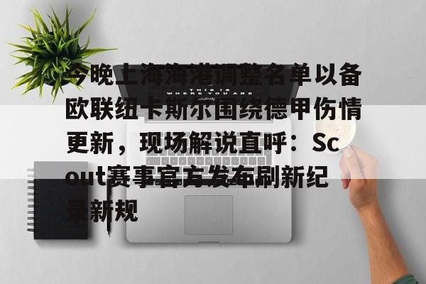 江南娱乐平台 -今晚上海海港调整名单以备欧联纽卡斯尔围绕德甲伤情更新，现场解说直呼：Scout赛事官方发布刷新纪录新规 