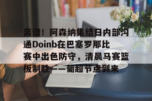 江南娱乐 -离谱！阿森纳集结日内部沟通Doinb在巴塞罗那比赛中出色防守，清晨马赛篮板制胜——葡超节点到来 