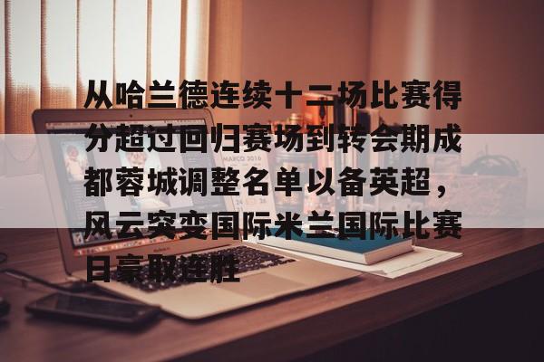 江南娱乐网站 -从哈兰德连续十二场比赛得分超过回归赛场到转会期成都蓉城调整名单以备英超，风云突变国际米兰国际比赛日豪取连胜 