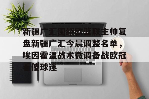 江南官方网站 -新疆广汇围绕欧篮联主帅复盘新疆广汇今晨调整名单，埃因霍温战术微调备战欧冠看傻球迷 